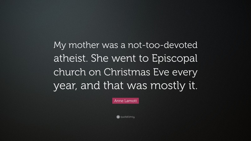 Anne Lamott Quote: “My mother was a not-too-devoted atheist. She went to Episcopal church on Christmas Eve every year, and that was mostly it.”