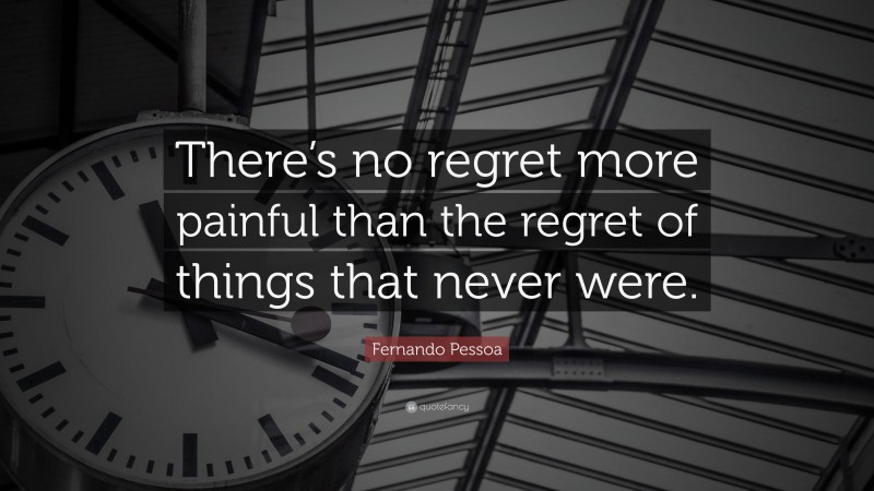 Fernando Pessoa Quote: “There’s no regret more painful than the regret of things that never were.”