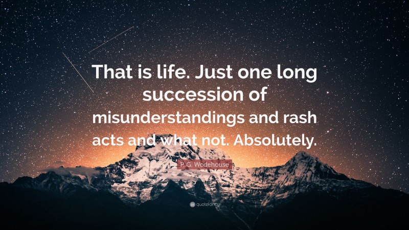 P. G. Wodehouse Quote: “That is life. Just one long succession of misunderstandings and rash acts and what not. Absolutely.”