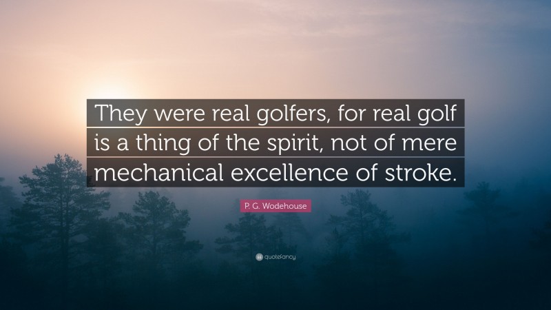 P. G. Wodehouse Quote: “They were real golfers, for real golf is a thing of the spirit, not of mere mechanical excellence of stroke.”
