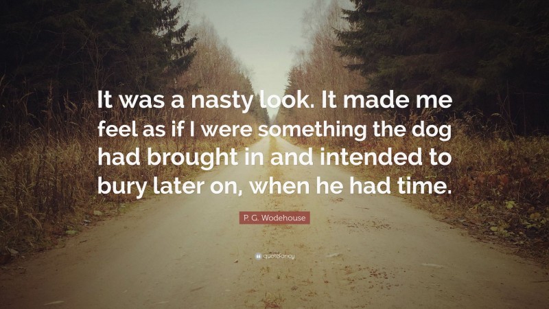 P. G. Wodehouse Quote: “It was a nasty look. It made me feel as if I were something the dog had brought in and intended to bury later on, when he had time.”