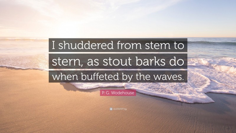 P. G. Wodehouse Quote: “I shuddered from stem to stern, as stout barks do when buffeted by the waves.”