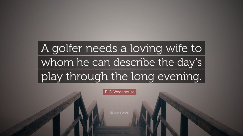 P. G. Wodehouse Quote: “A golfer needs a loving wife to whom he can describe the day’s play through the long evening.”