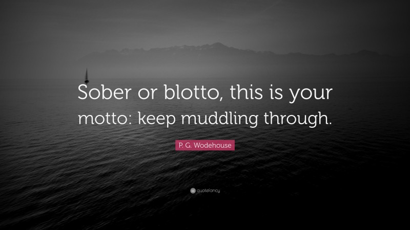 P. G. Wodehouse Quote: “Sober or blotto, this is your motto: keep muddling through.”