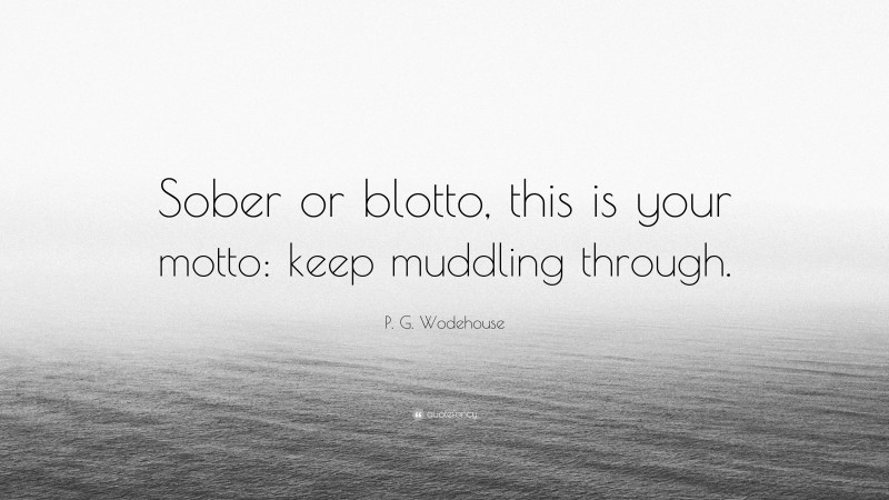 P. G. Wodehouse Quote: “Sober or blotto, this is your motto: keep muddling through.”