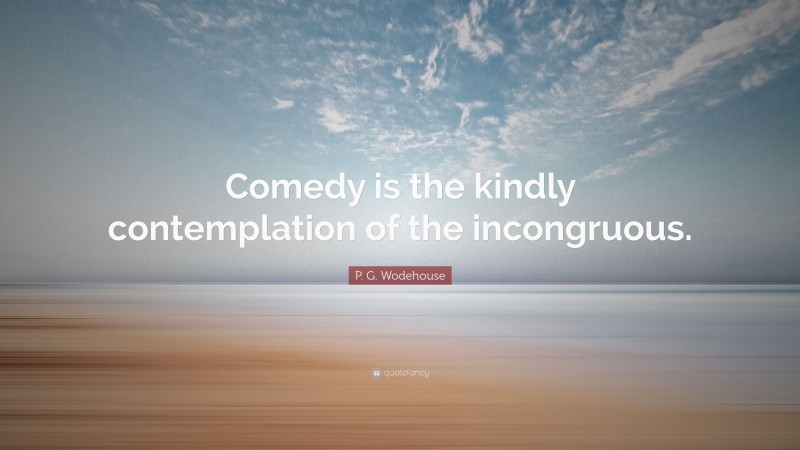 P. G. Wodehouse Quote: “Comedy is the kindly contemplation of the incongruous.”