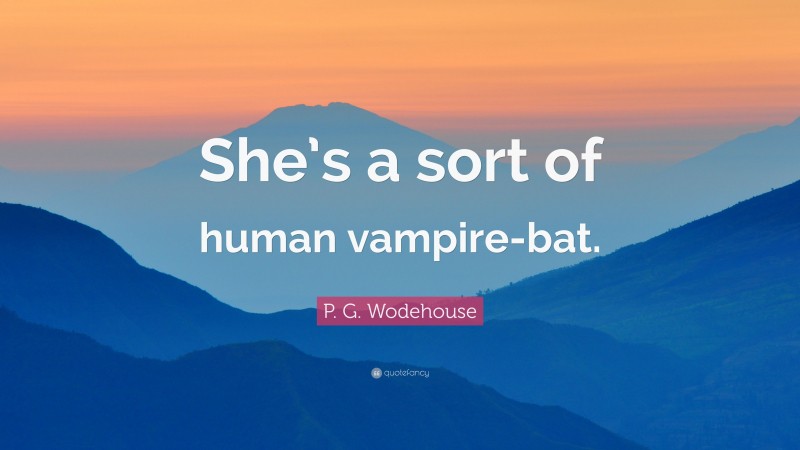 P. G. Wodehouse Quote: “She’s a sort of human vampire-bat.”
