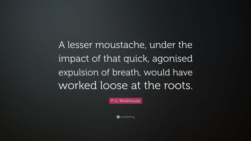 P. G. Wodehouse Quote: “A lesser moustache, under the impact of that quick, agonised expulsion of breath, would have worked loose at the roots.”