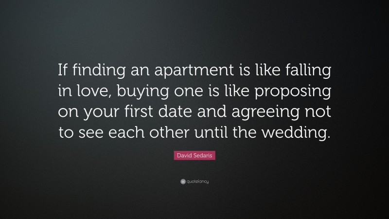 David Sedaris Quote: “If finding an apartment is like falling in love, buying one is like proposing on your first date and agreeing not to see each other until the wedding.”