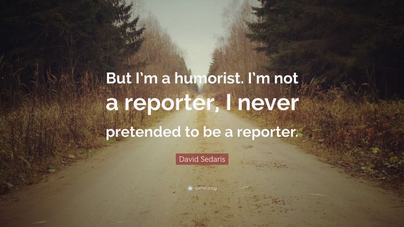 David Sedaris Quote: “But I’m a humorist. I’m not a reporter, I never pretended to be a reporter.”