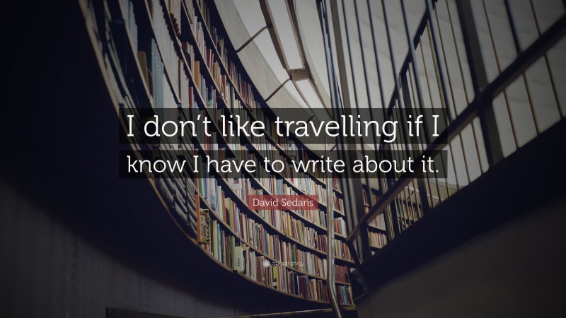 David Sedaris Quote: “I don’t like travelling if I know I have to write about it.”