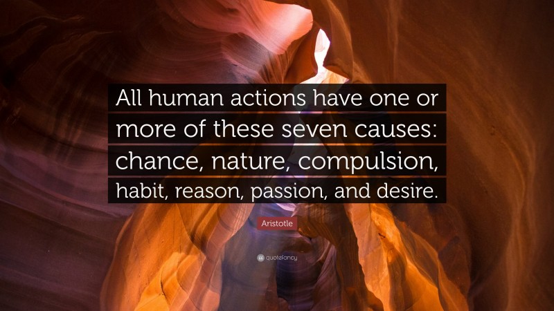 Aristotle Quote: “All human actions have one or more of these seven causes: chance, nature, compulsion, habit, reason, passion, and desire.”