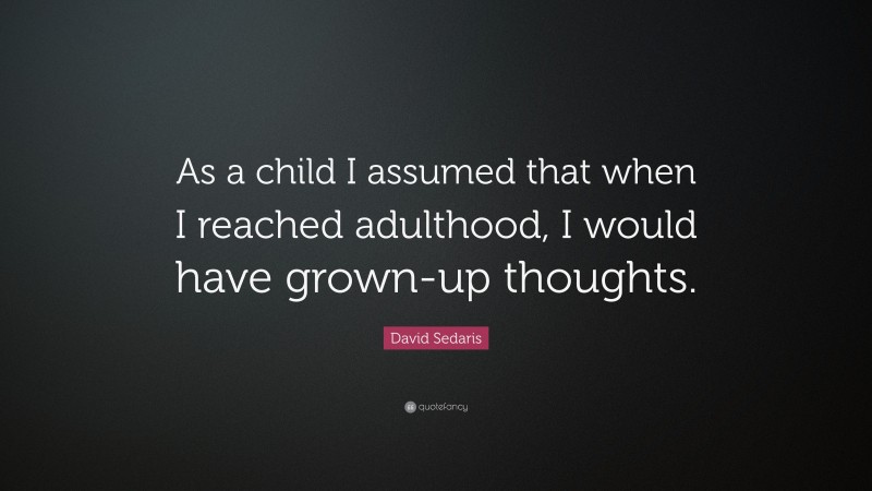 David Sedaris Quote: “As a child I assumed that when I reached adulthood, I would have grown-up thoughts.”