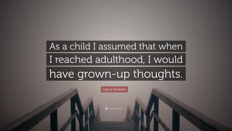 David Sedaris Quote: “As a child I assumed that when I reached adulthood, I would have grown-up thoughts.”