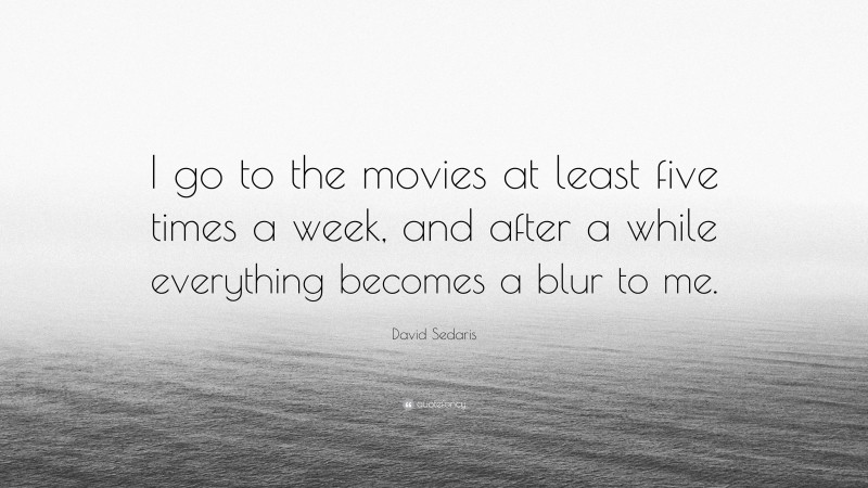 David Sedaris Quote: “I go to the movies at least five times a week, and after a while everything becomes a blur to me.”