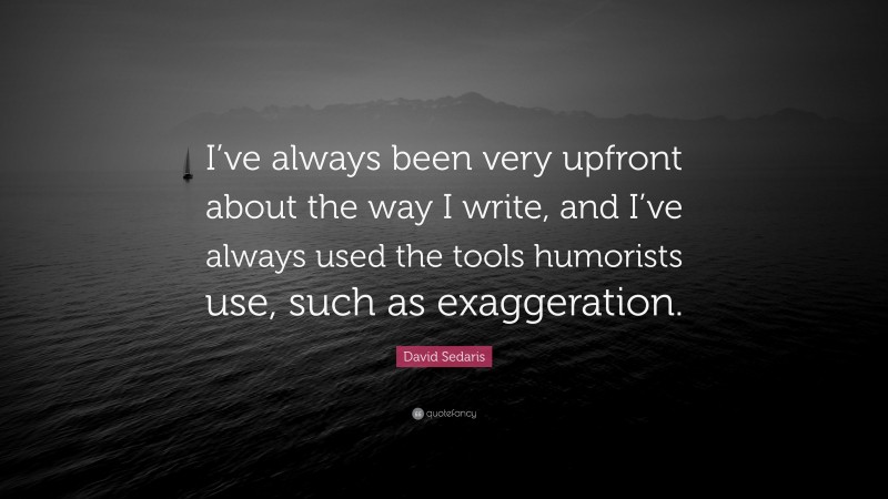 David Sedaris Quote: “I’ve always been very upfront about the way I write, and I’ve always used the tools humorists use, such as exaggeration.”