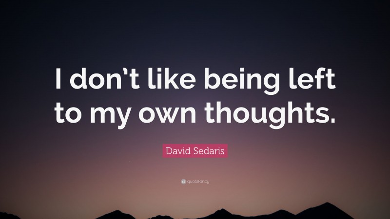 David Sedaris Quote: “I don’t like being left to my own thoughts.”