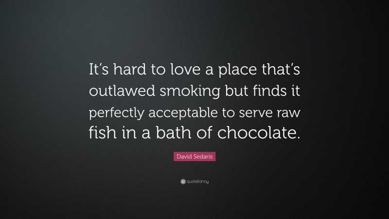 David Sedaris Quote: “It’s hard to love a place that’s outlawed smoking but finds it perfectly acceptable to serve raw fish in a bath of chocolate.”