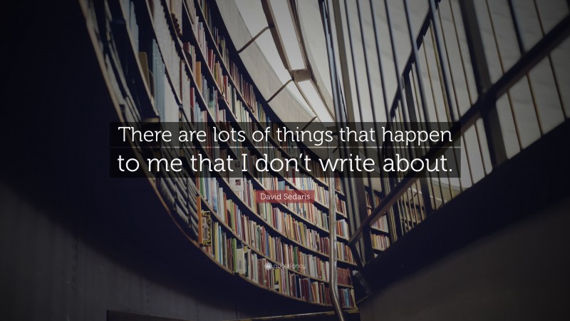 David Sedaris Quote: “There are lots of things that happen to me that I don’t write about.”