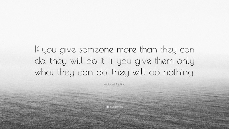 Rudyard Kipling Quote: “If you give someone more than they can do, they will do it. If you give them only what they can do, they will do nothing.”