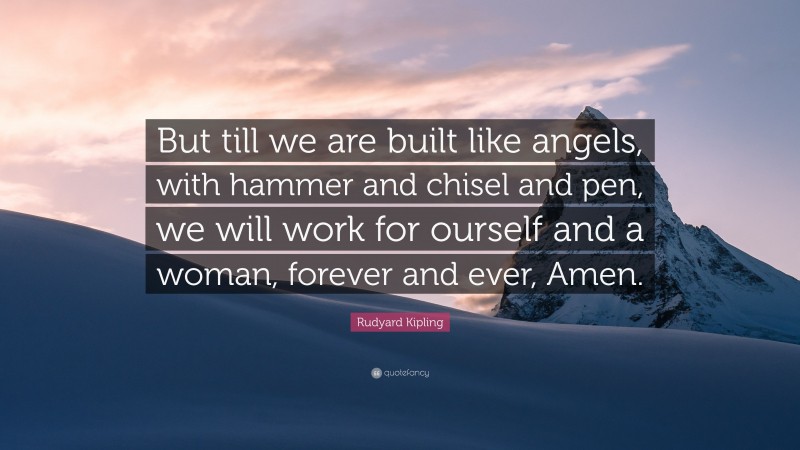 Rudyard Kipling Quote: “But till we are built like angels, with hammer and chisel and pen, we will work for ourself and a woman, forever and ever, Amen.”