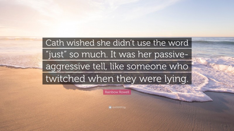 Rainbow Rowell Quote: “Cath wished she didn’t use the word “just” so much. It was her passive-aggressive tell, like someone who twitched when they were lying.”
