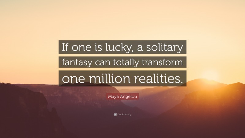 Maya Angelou Quote: “If one is lucky, a solitary fantasy can totally transform one million realities.”
