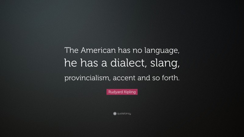 Rudyard Kipling Quote: “The American has no language, he has a dialect, slang, provincialism, accent and so forth.”