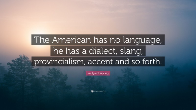 Rudyard Kipling Quote: “The American has no language, he has a dialect, slang, provincialism, accent and so forth.”