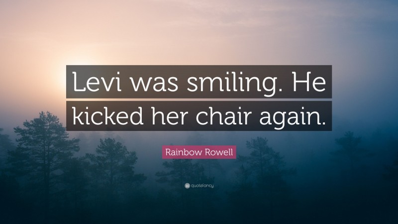 Rainbow Rowell Quote: “Levi was smiling. He kicked her chair again.”