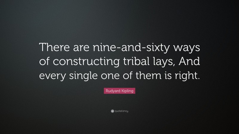 Rudyard Kipling Quote: “There are nine-and-sixty ways of constructing tribal lays, And every single one of them is right.”