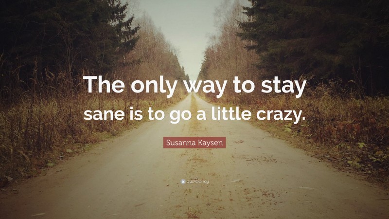 Susanna Kaysen Quote: “The only way to stay sane is to go a little crazy.”