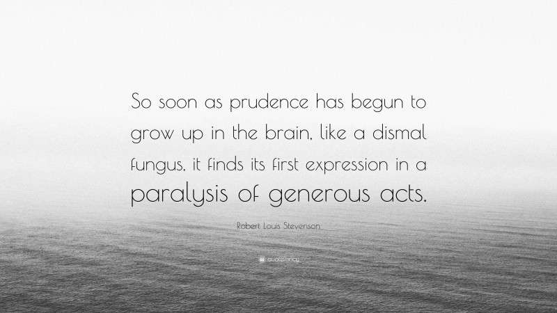 Robert Louis Stevenson Quote: “So soon as prudence has begun to grow up in the brain, like a dismal fungus, it finds its first expression in a paralysis of generous acts.”
