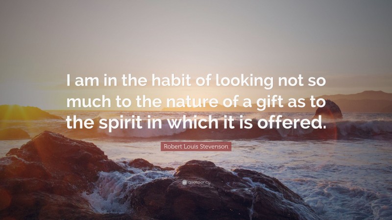 Robert Louis Stevenson Quote: “I am in the habit of looking not so much to the nature of a gift as to the spirit in which it is offered.”