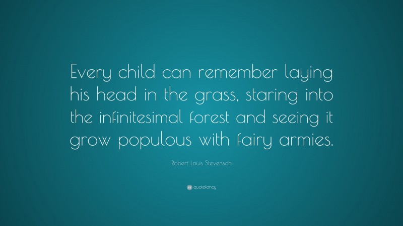 Robert Louis Stevenson Quote: “Every child can remember laying his head in the grass, staring into the infinitesimal forest and seeing it grow populous with fairy armies.”