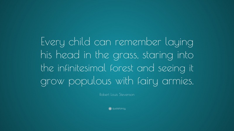 Robert Louis Stevenson Quote: “Every child can remember laying his head in the grass, staring into the infinitesimal forest and seeing it grow populous with fairy armies.”