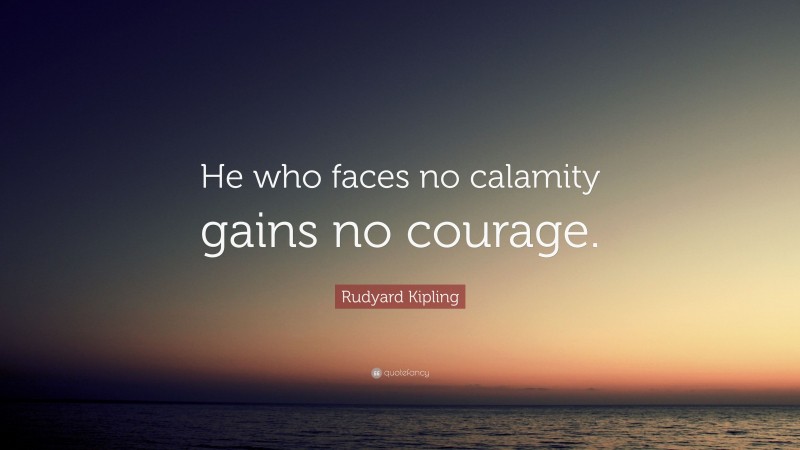 Rudyard Kipling Quote: “He who faces no calamity gains no courage.”