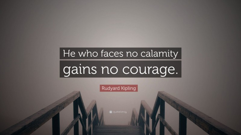 Rudyard Kipling Quote: “He who faces no calamity gains no courage.”