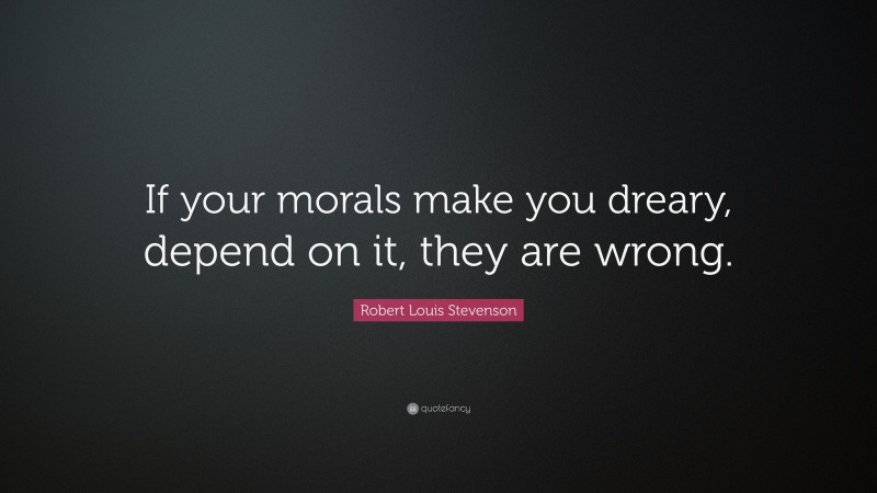 Robert Louis Stevenson Quote: “If your morals make you dreary, depend on it, they are wrong.”