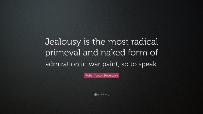 Robert Louis Stevenson Quote: “Jealousy is the most radical primeval and naked form of admiration in war paint, so to speak.”