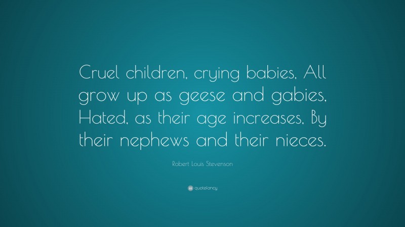 Robert Louis Stevenson Quote: “Cruel children, crying babies, All grow up as geese and gabies, Hated, as their age increases, By their nephews and their nieces.”