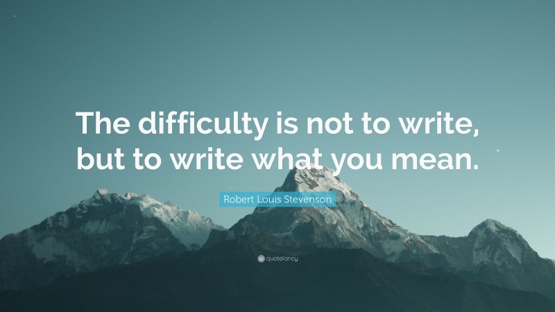 Robert Louis Stevenson Quote: “The difficulty is not to write, but to write what you mean.”
