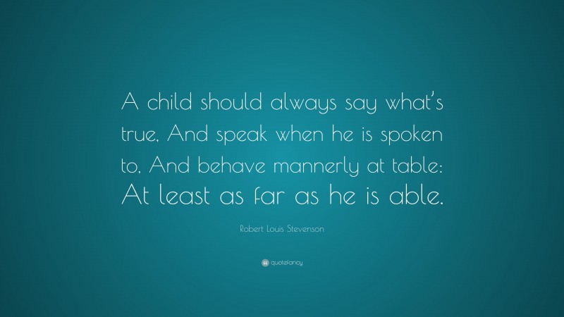 Robert Louis Stevenson Quote: “A child should always say what’s true, And speak when he is spoken to, And behave mannerly at table: At least as far as he is able.”