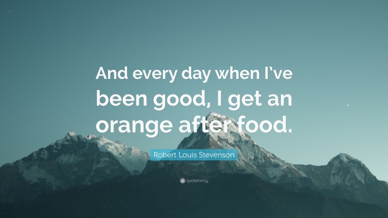 Robert Louis Stevenson Quote: “And every day when I’ve been good, I get an orange after food.”