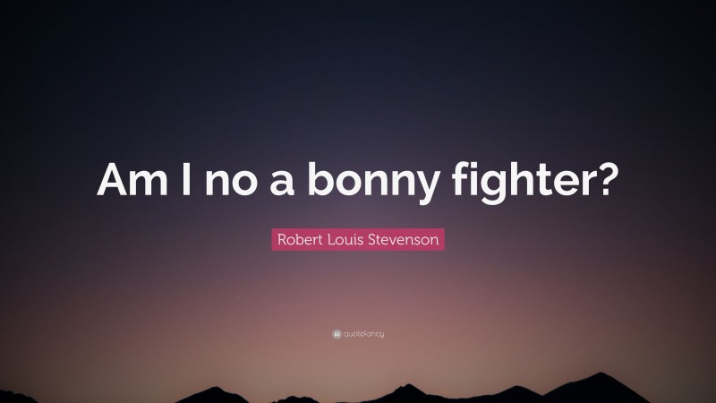Robert Louis Stevenson Quote: “Am I no a bonny fighter?”