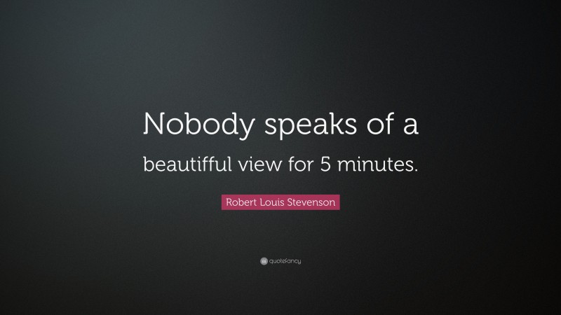 Robert Louis Stevenson Quote: “Nobody speaks of a beautifful view for 5 minutes.”
