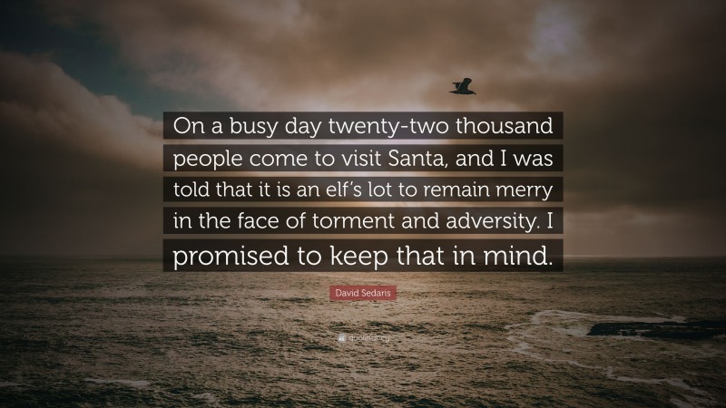 David Sedaris Quote: “On a busy day twenty-two thousand people come to visit Santa, and I was told that it is an elf’s lot to remain merry in the face of torment and adversity. I promised to keep that in mind.”