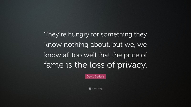 David Sedaris Quote: “They’re hungry for something they know nothing about, but we, we know all too well that the price of fame is the loss of privacy.”