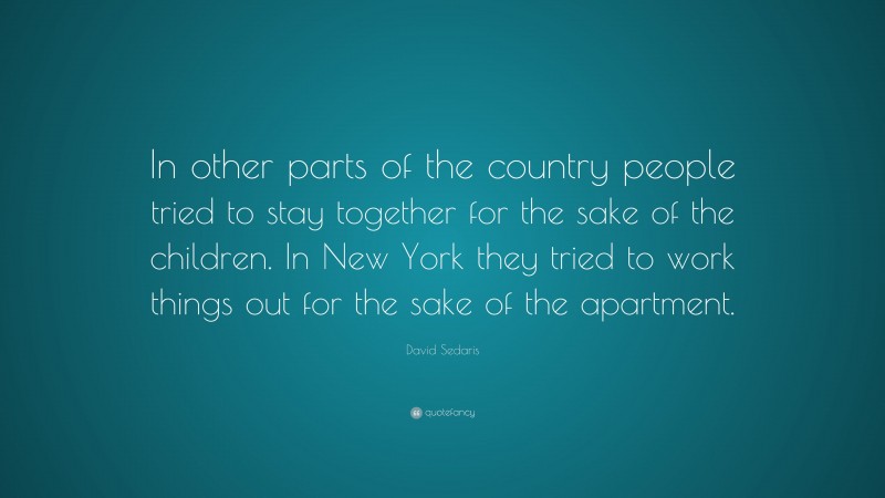 David Sedaris Quote: “In other parts of the country people tried to stay together for the sake of the children. In New York they tried to work things out for the sake of the apartment.”