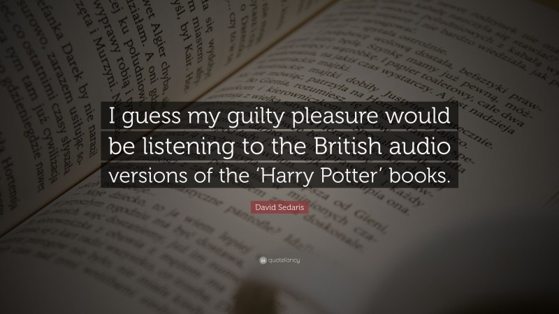 David Sedaris Quote: “I guess my guilty pleasure would be listening to the British audio versions of the ‘Harry Potter’ books.”